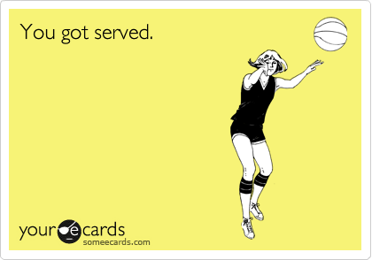You got served.
