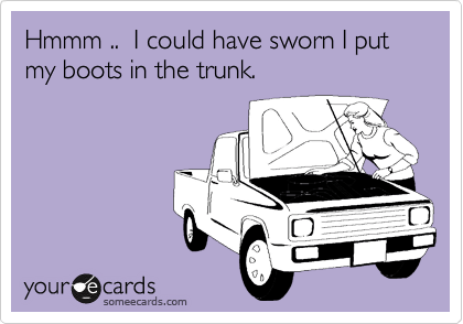 Hmmm ..  I could have sworn I put my boots in the trunk.
