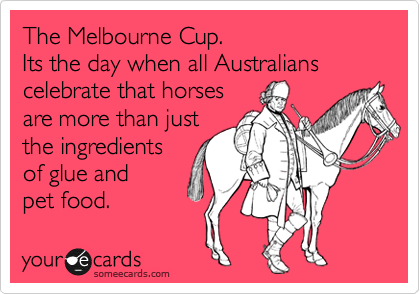 The Melbourne Cup.
Its the day when all Australians
celebrate that horses
are more than just
the ingredients
of glue and
pet food.