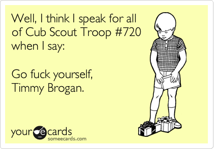 Well, I think I speak for all
of Cub Scout Troop %23720
when I say:

Go fuck yourself,
Timmy Brogan. 
