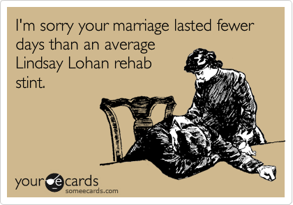 I'm sorry your marriage lasted fewer days than an average
Lindsay Lohan rehab 
stint.