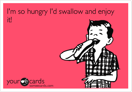 I'm so hungry I'd swallow and enjoy it!