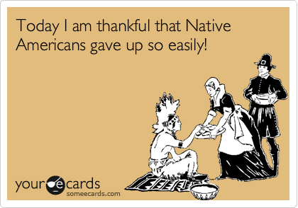 Today I am thankful that Native Americans gave up so easily!