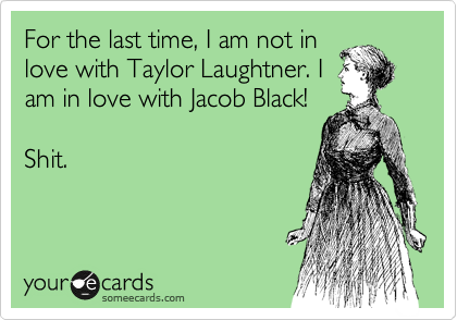 For the last time, I am not in
love with Taylor Laughtner. I
am in love with Jacob Black!

Shit.