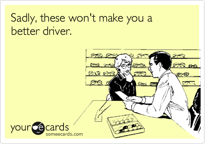Sadly, these won't make you a better driver.