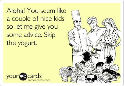 Aloha! You seem like
a couple of nice kids,
so let me give you
some advice. Skip
the yogurt.