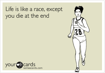 Life is like a race, except
you die at the end