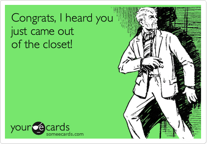 Congrats, I heard you
just came out
of the closet!