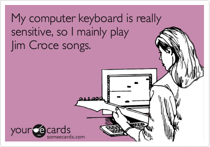 My computer keyboard is really sensitive, so I mainly play
Jim Croce songs. 