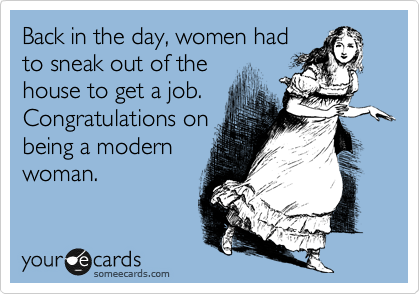 Back in the day, women had
to sneak out of the
house to get a job.
Congratulations on
being a modern
woman.