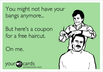 You might not have your
bangs anymore...

But here's a coupon
for a free haircut.

On me.
