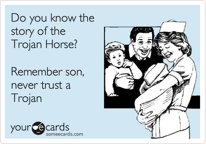 Do you know the 
story of the 
Trojan Horse?

Remember son, 
never trust a
Trojan 