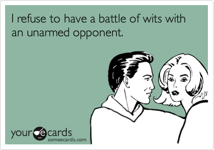 I refuse to have a battle of wits with an unarmed opponent.