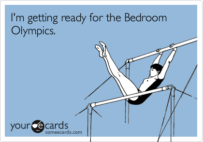 I'm getting ready for the Bedroom Olympics.