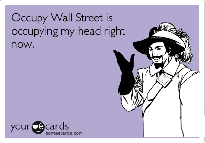 Occupy Wall Street is
occupying my head right
now.
