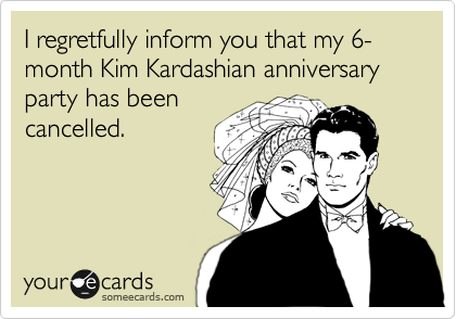 I regretfully inform you that my 6-month Kim Kardashian anniversary 
party has been 
cancelled.  