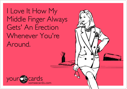 I Love It How My
Middle Finger Always
Gets' An Erection
Whenever You're
Around.