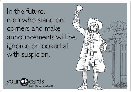 In the future,
men who stand on
corners and make
announcements will be
ignored or looked at
with suspicion. 