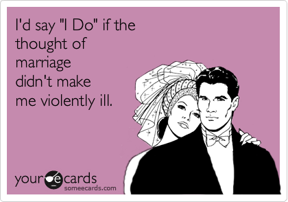 I'd say "I Do" if the 
thought of 
marriage 
didn't make 
me violently ill.