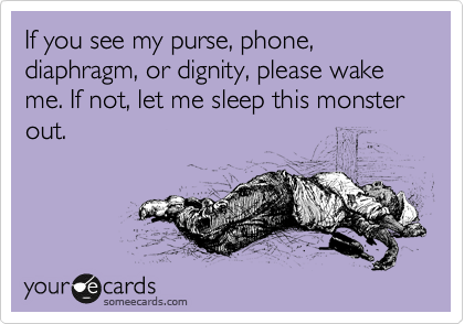 If you see my purse, phone, diaphragm, or dignity, please wake me. If not, let me sleep this monster out.