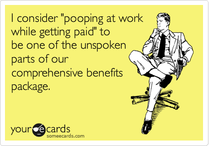 I consider "pooping at work 
while getting paid" to
be one of the unspoken
parts of our
comprehensive benefits
package.