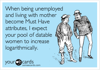 When being unemployed
and living with mother
become Must Have
attributes, I expect
your pool of datable
women to increase
logarithmically.