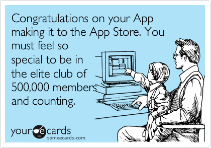 Congratulations on your App making it to the App Store. You
must feel so
special to be in
the elite club of
500,000 members 
and counting.
