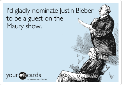 I'd gladly nominate Justin Bieber
to be a guest on the
Maury show.