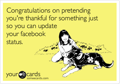 Congratulations on pretending you're thankful for something just so you can update
your facebook
status.