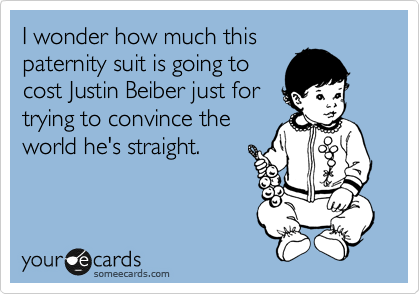I wonder how much this
paternity suit is going to
cost Justin Beiber just for
trying to convince the
world he's straight.