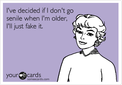 I've decided if I don't go
senile when I'm older,
I'll just fake it.