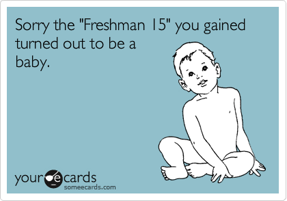 Sorry the "Freshman 15" you gained turned out to be a
baby.