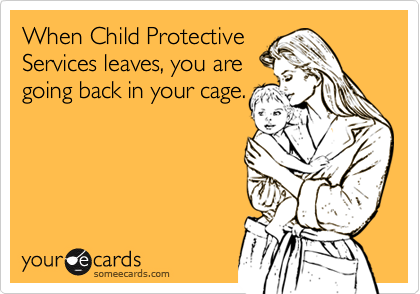 When Child Protective
Services leaves, you are
going back in your cage.