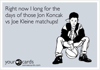 Right now I long for the 
days of those Jon Koncak
vs Joe Kleine matchups!
