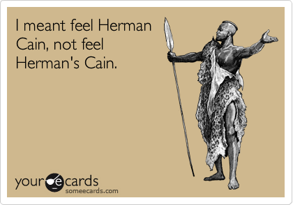 I meant feel Herman
Cain, not feel
Herman's Cain.