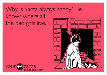 Why is Santa always happy? He knows where all
the bad girls live.