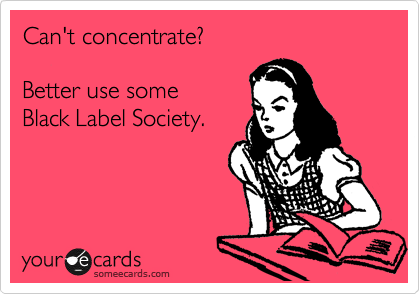 Can't concentrate?

Better use some
Black Label Society.