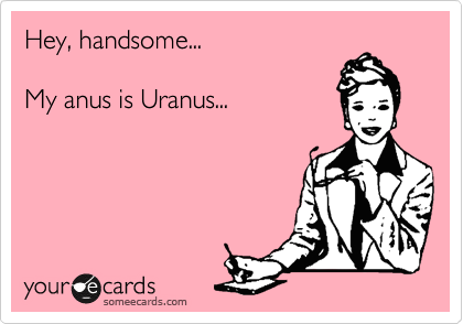 Hey, handsome...

My anus is Uranus...