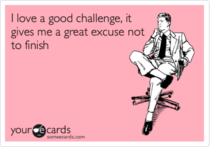 I love a good challenge, it
gives me a great excuse not
to finish