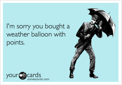 

I'm sorry you bought a
weather balloon with
points.