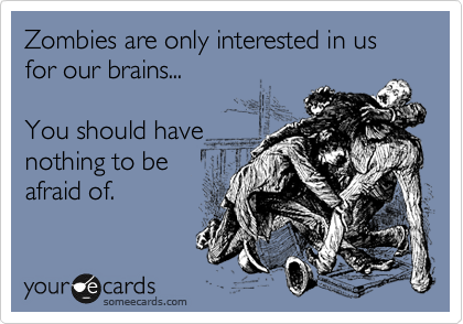 Zombies are only interested in us for our brains...

You should have
nothing to be
afraid of.