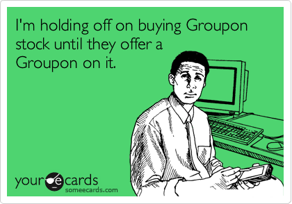 I'm holding off on buying Groupon stock until they offer a
Groupon on it. 