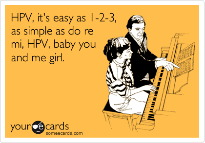 HPV, it's easy as 1-2-3,
as simple as do re
mi, HPV, baby you
and me girl.