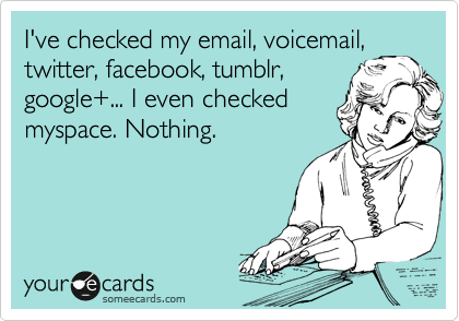 I've checked my email, voicemail,
twitter, facebook, tumblr,
google+... I even checked
myspace. Nothing.