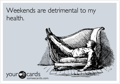 Weekends are detrimental to my health.