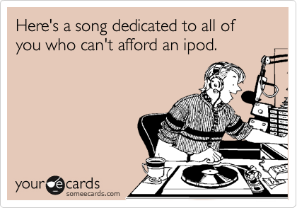 Here's a song dedicated to all of you who can't afford an ipod.