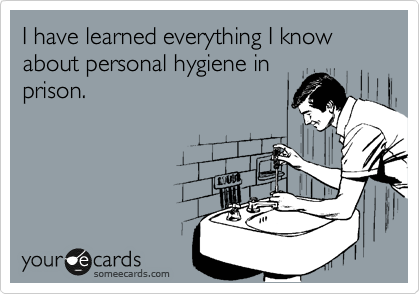I have learned everything I know about personal hygiene in
prison.