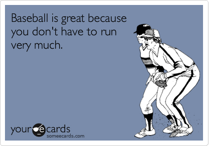 Baseball is great because
you don't have to run
very much.