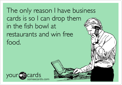 The only reason I have business cards is so I can drop them
in the fish bowl at
restaurants and win free
food.