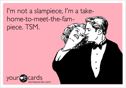 I'm not a slampiece, I'm a take-home-to-meet-the-fam-
piece. TSM.